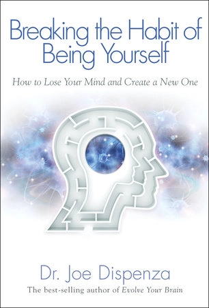 BREAKING THE HABIT OF BEING YOURSELF: HOW TO LOSE YOUR MIND AND CREATE ANEW ONE